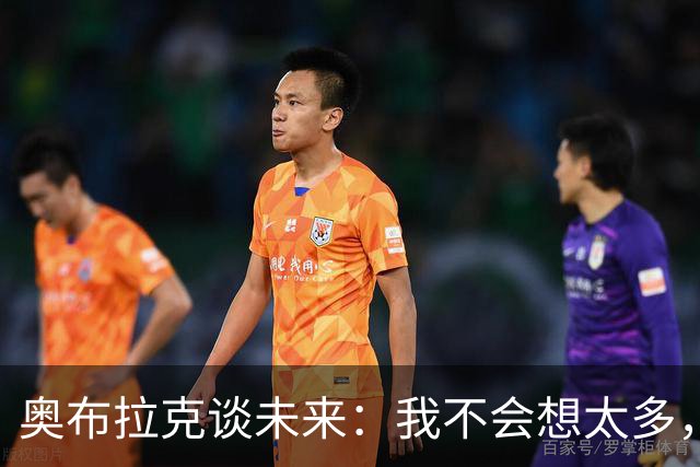奥布拉克谈未来：我不会想太多，该发生的事情总会发生