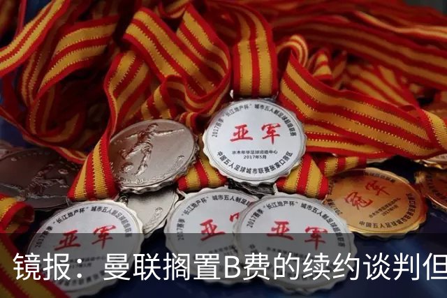 镜报：曼联搁置B费的续约谈判但他承诺留队，目前优先任务是引援